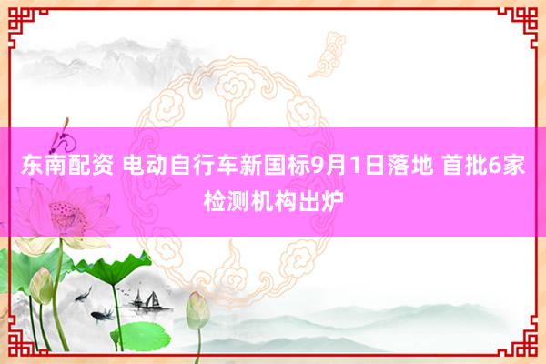 东南配资 电动自行车新国标9月1日落地 首批6家检测机构出炉