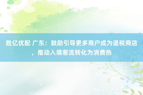 胜亿优配 广东：鼓励引导更多商户成为退税商店，推动入境客流转化为消费热