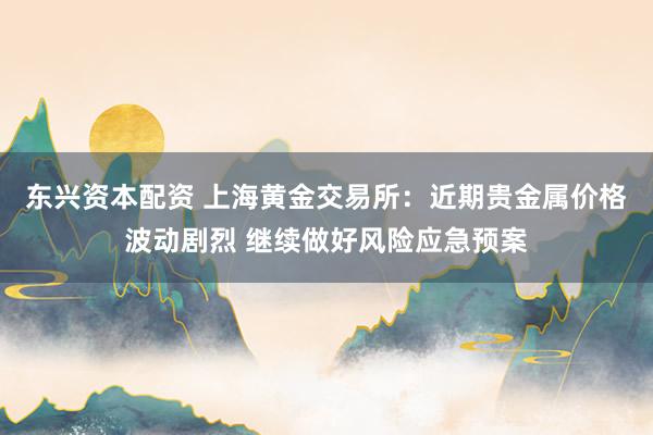 东兴资本配资 上海黄金交易所：近期贵金属价格波动剧烈 继续做好风险应急预案