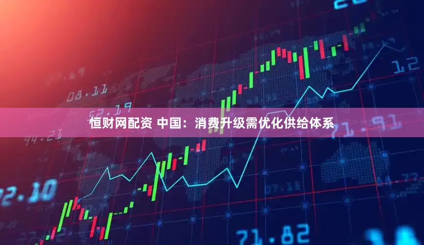 恒财网配资 中国：消费升级需优化供给体系