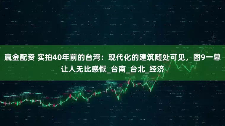 赢金配资 实拍40年前的台湾：现代化的建筑随处可见，图9一幕让人无比感慨_台南_台北_经济
