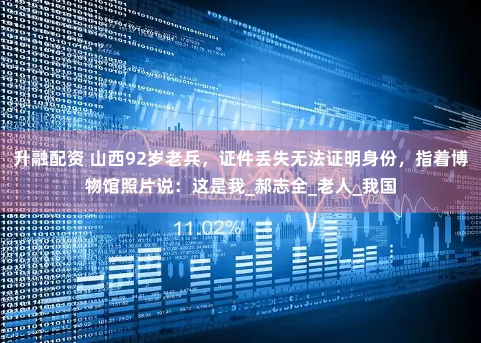 升融配资 山西92岁老兵，证件丢失无法证明身份，指着博物馆照片说：这是我_郝志全_老人_我国