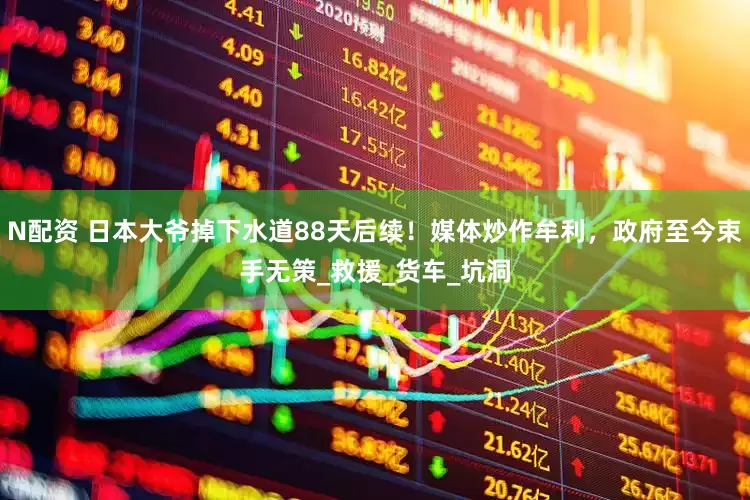 N配资 日本大爷掉下水道88天后续！媒体炒作牟利，政府至今束手无策_救援_货车_坑洞