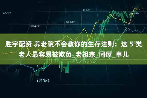 胜宇配资 养老院不会教你的生存法则：这 5 类老人最容易被欺负_老祖宗_同屋_事儿