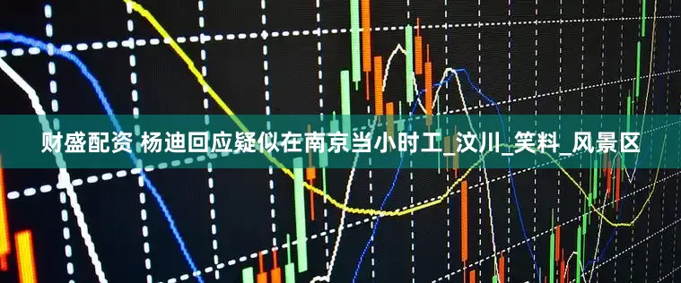 财盛配资 杨迪回应疑似在南京当小时工_汶川_笑料_风景区