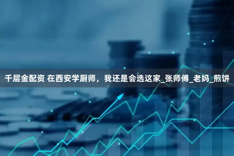 千层金配资 在西安学厨师，我还是会选这家_张师傅_老妈_煎饼