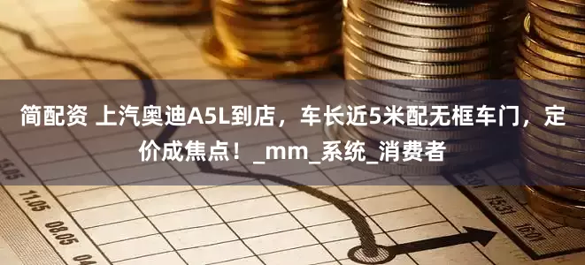 简配资 上汽奥迪A5L到店，车长近5米配无框车门，定价成焦点！_mm_系统_消费者