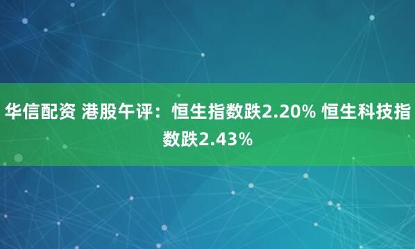 华信配资 港股午评：恒生指数跌2.20% 恒生科技指数跌2.43%