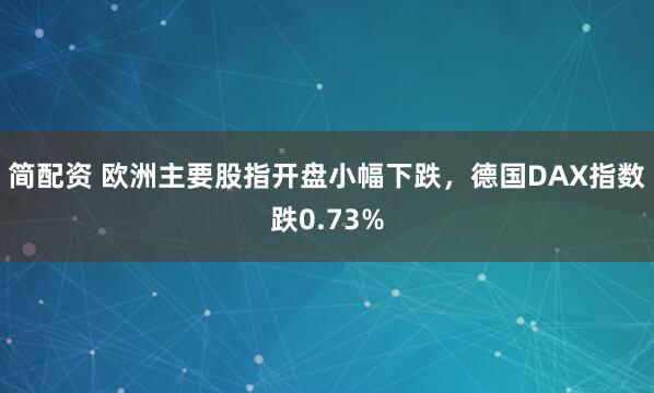 简配资 欧洲主要股指开盘小幅下跌，德国DAX指数跌0.73%