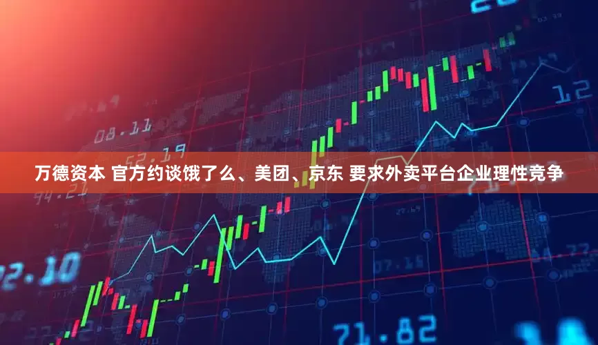 万德资本 官方约谈饿了么、美团、京东 要求外卖平台企业理性竞争