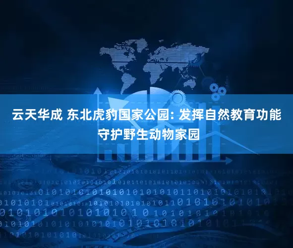 云天华成 东北虎豹国家公园: 发挥自然教育功能 守护野生动物家园