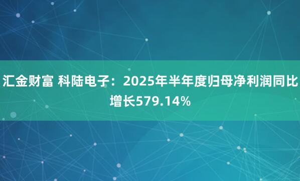汇金财富 科陆电子：2025年半年度归母净利润同比增长579.14%