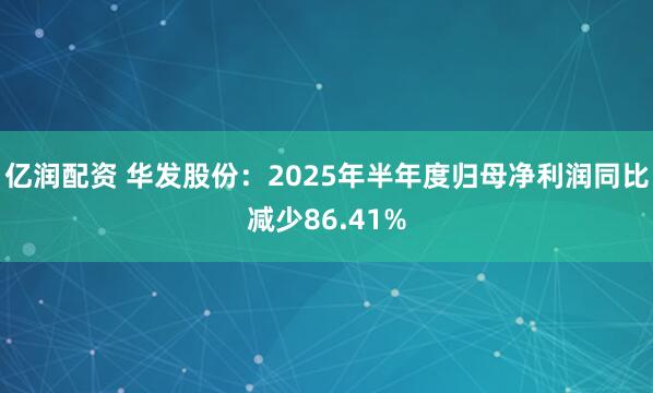 亿润配资 华发股份：2025年半年度归母净利润同比减少86.41%