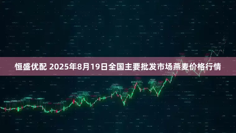 恒盛优配 2025年8月19日全国主要批发市场燕麦价格行情