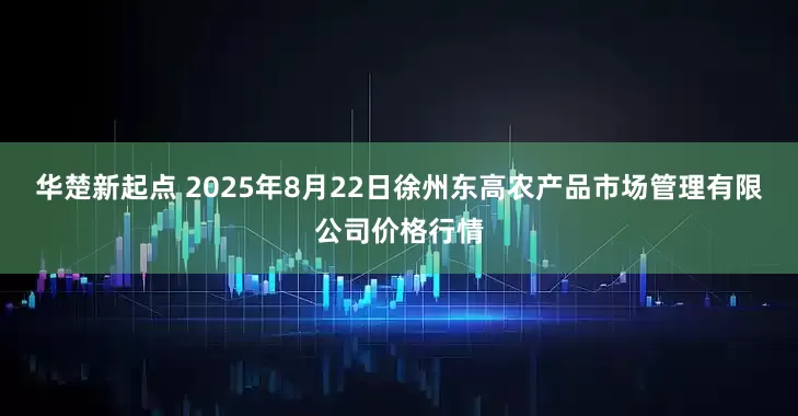 华楚新起点 2025年8月22日徐州东高农产品市场管理有限公司价格行情