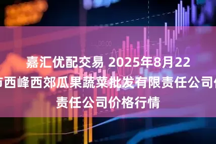 嘉汇优配交易 2025年8月22日庆阳市西峰西郊瓜果蔬菜批发有限责任公司价格行情