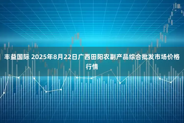 丰益国际 2025年8月22日广西田阳农副产品综合批发市场价格行情