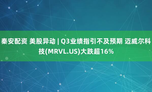 秦安配资 美股异动 | Q3业绩指引不及预期 迈威尔科技(MRVL.US)大跌超16%