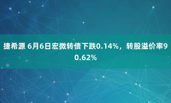 捷希源 6月6日宏微转债下跌0.14%，转股溢价率90.62%