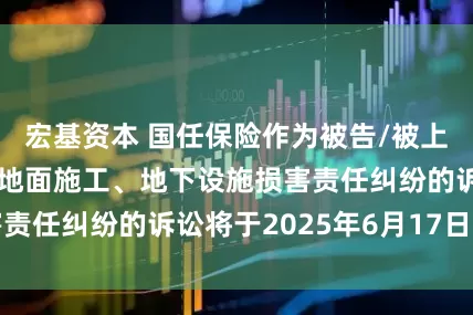 宏基资本 国任保险作为被告/被上诉人的1起涉及地面施工、地下设施损害责任纠纷的诉讼将于2025年6月17日开庭
