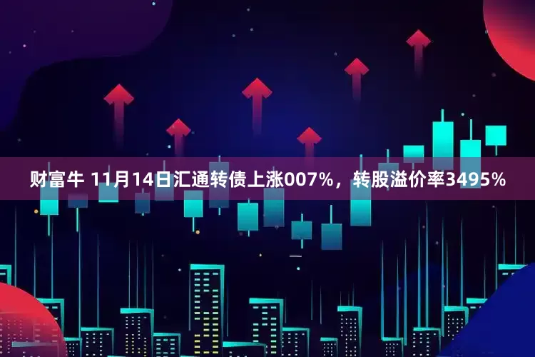 财富牛 11月14日汇通转债上涨007%，转股溢价率3495%