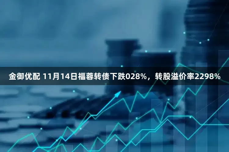 金御优配 11月14日福蓉转债下跌028%，转股溢价率2298%