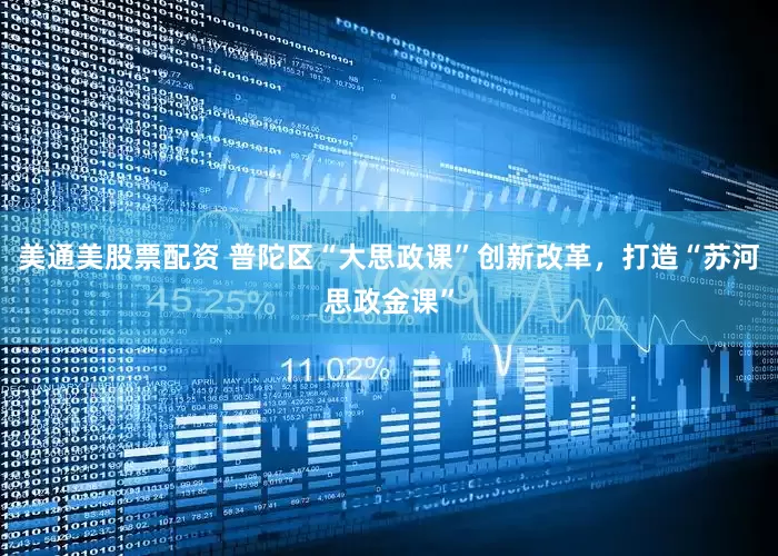 美通美股票配资 普陀区“大思政课”创新改革，打造“苏河思政金课”