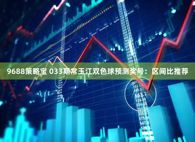 9688策略宝 033期常玉江双色球预测奖号：区间比推荐